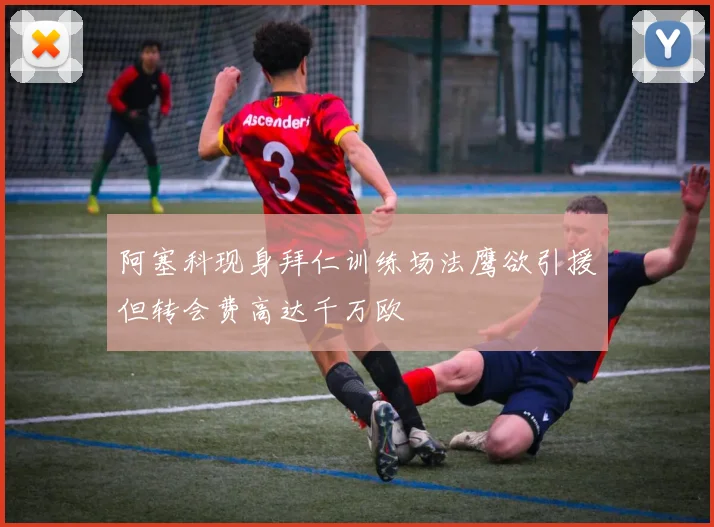 阿塞科现身拜仁训练场法鹰欲引援但转会费高达千万欧