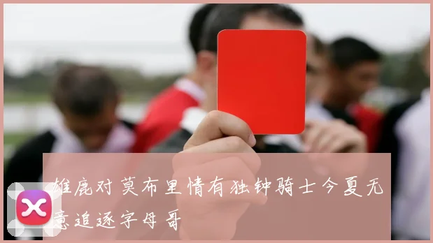 雄鹿对莫布里情有独钟骑士今夏无意追逐字母哥