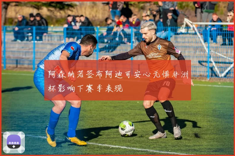 阿森纳若签布阿迪可安心无惧非洲杯影响下赛季表现
