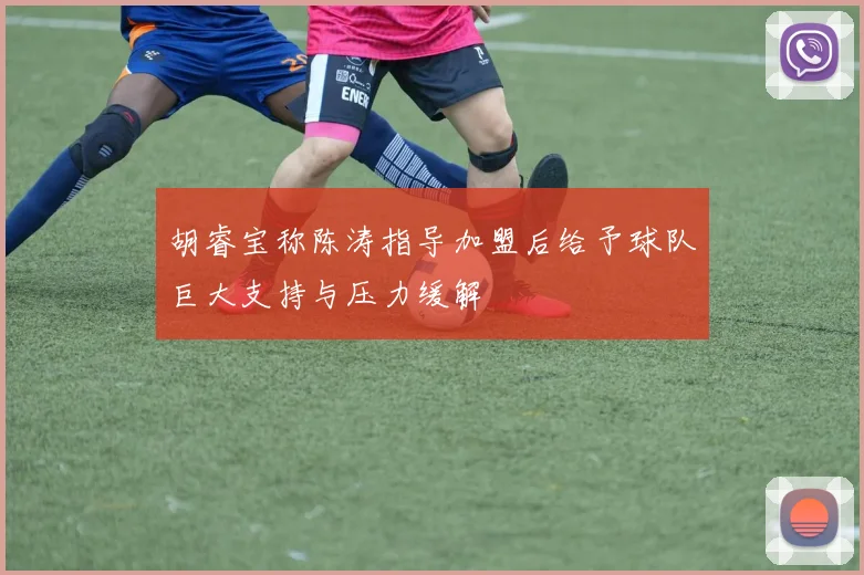 胡睿宝称陈涛指导加盟后给予球队巨大支持与压力缓解