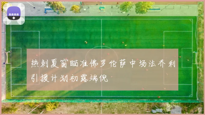 热刺夏窗瞄准佛罗伦萨中场法乔利引援计划初露端倪