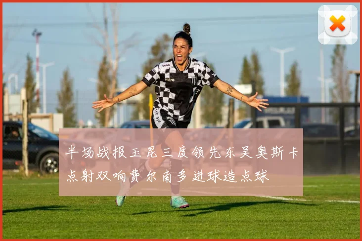 半场战报玉昆三度领先东吴奥斯卡点射双响费尔南多进球造点球