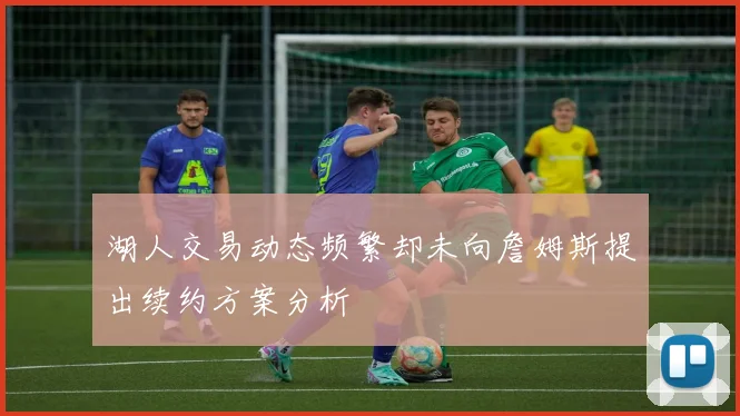 湖人交易动态频繁却未向詹姆斯提出续约方案分析