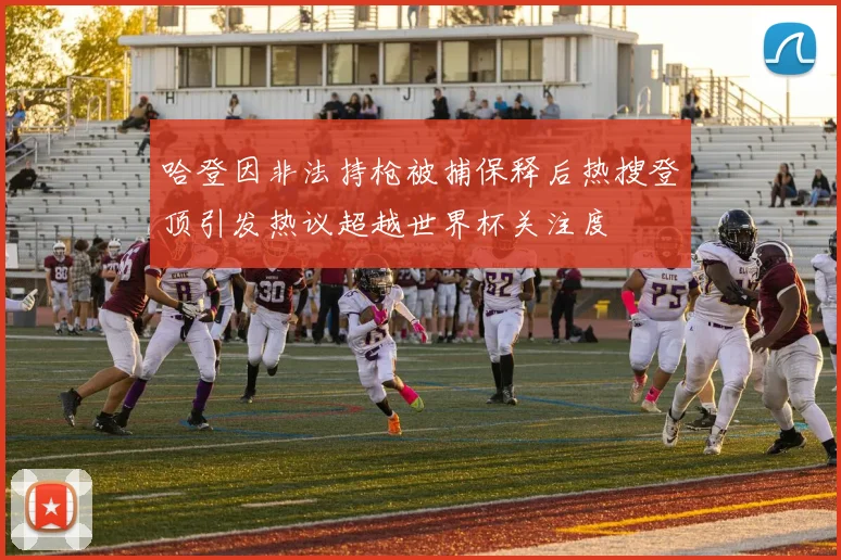 哈登因非法持枪被捕保释后热搜登顶引发热议超越世界杯关注度