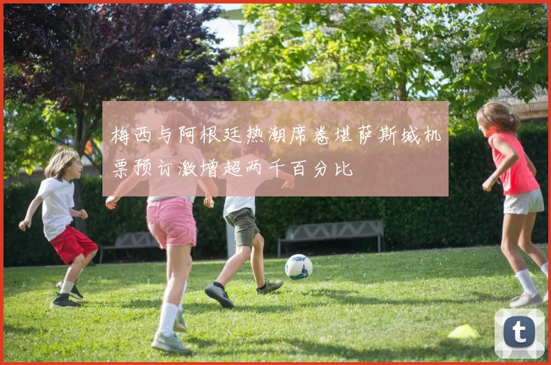 梅西与阿根廷热潮席卷堪萨斯城机票预订激增超两千百分比