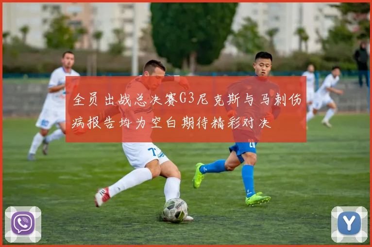 全员出战总决赛G3尼克斯与马刺伤病报告均为空白期待精彩对决