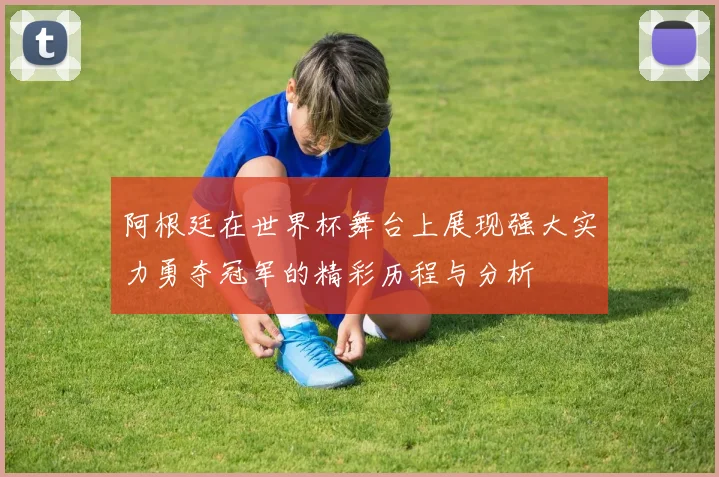 阿根廷在世界杯舞台上展现强大实力勇夺冠军的精彩历程与分析