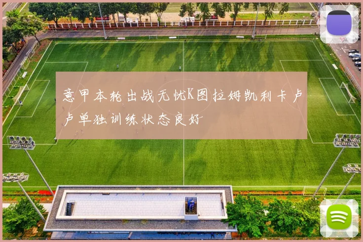 意甲本轮出战无忧K图拉姆凯利卡卢卢单独训练状态良好