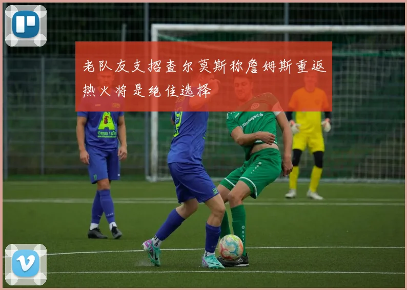 老队友支招查尔莫斯称詹姆斯重返热火将是绝佳选择