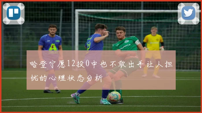哈登宁愿12投0中也不敢出手让人担忧的心理状态分析