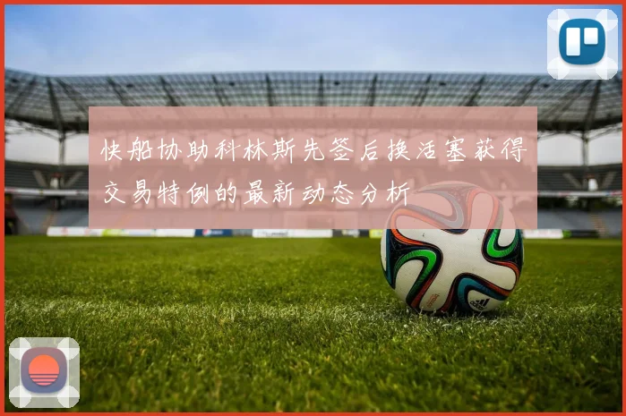 快船协助科林斯先签后换活塞获得交易特例的最新动态分析