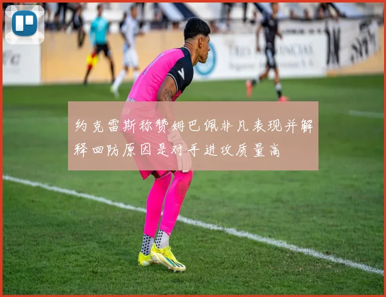 约克雷斯称赞姆巴佩非凡表现并解释回防原因是对手进攻质量高