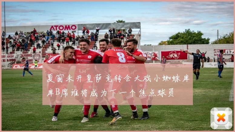 夏窗未开皇萨竞转会大戏小蜘蛛库库B席谁将成为下一个焦点球员