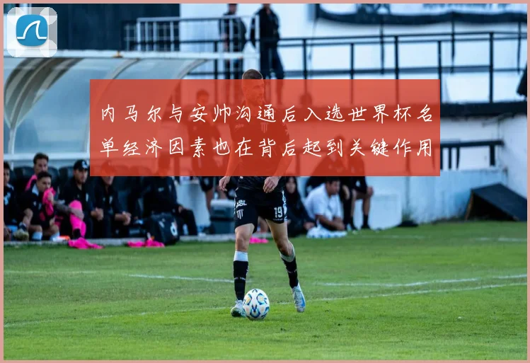 内马尔与安帅沟通后入选世界杯名单经济因素也在背后起到关键作用