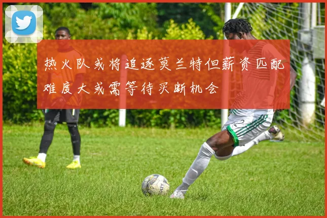 热火队或将追逐莫兰特但薪资匹配难度大或需等待买断机会