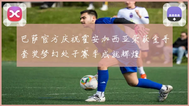 巴萨官方庆祝霍安加西亚荣获金手套奖梦幻处子赛季成就辉煌