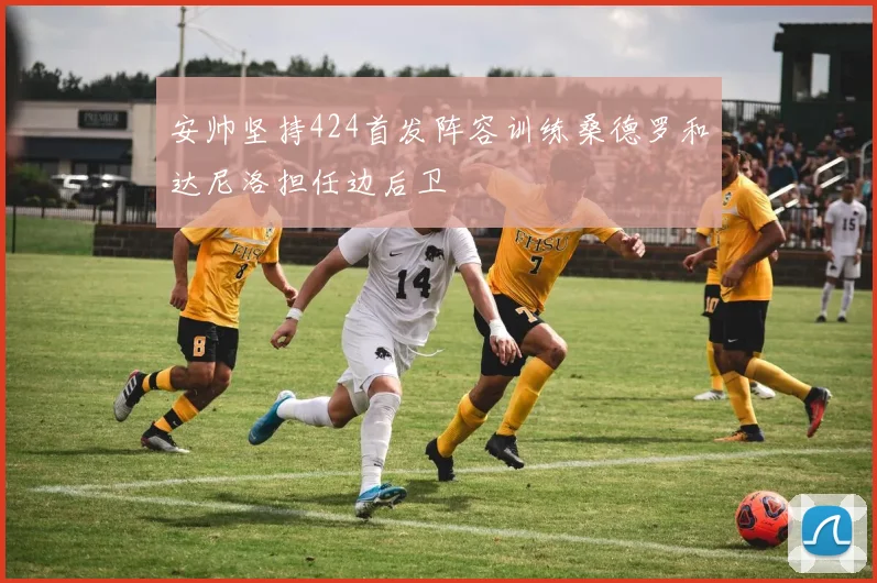 安帅坚持424首发阵容训练桑德罗和达尼洛担任边后卫