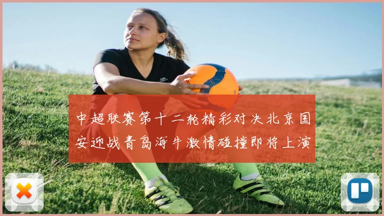 中超联赛第十二轮精彩对决北京国安迎战青岛海牛激情碰撞即将上演