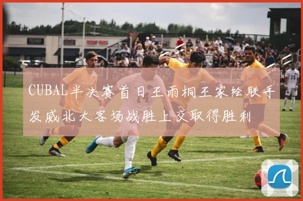 CUBAL半决赛首日王雨桐王家绘联手发威北大客场战胜上交取得胜利