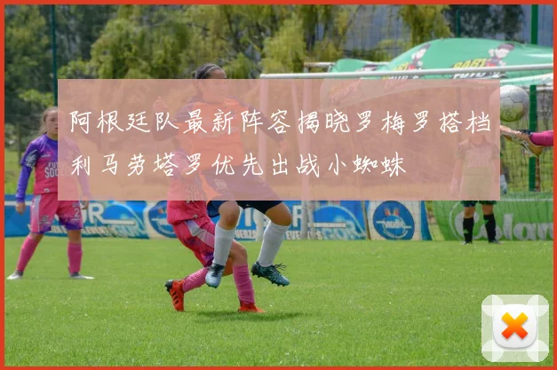 阿根廷队最新阵容揭晓罗梅罗搭档利马劳塔罗优先出战小蜘蛛