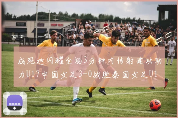 成宛迪闪耀全场3分钟内传射建功助力U17中国女足3-0战胜泰国女足U17
