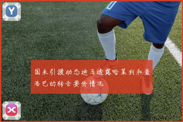 国米引援动态迪马透露哈莱利和查洛巴的转会要价情况