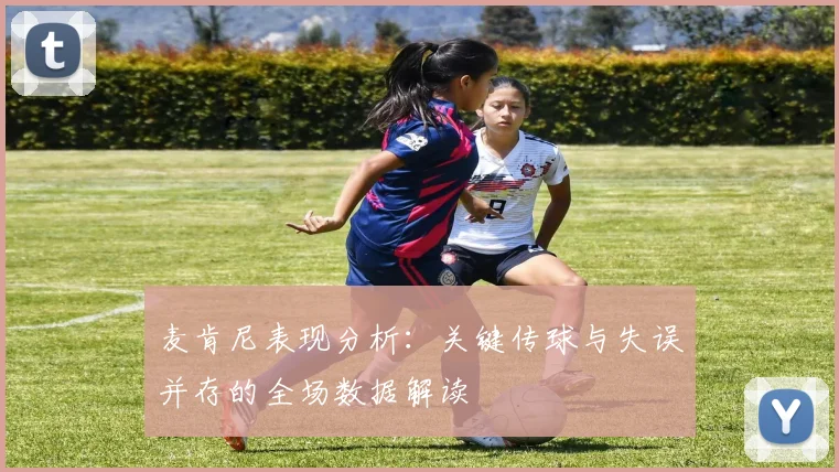 麦肯尼表现分析：关键传球与失误并存的全场数据解读