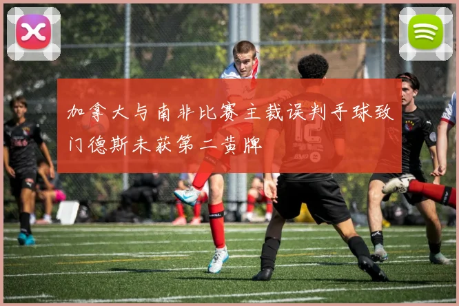 加拿大与南非比赛主裁误判手球致门德斯未获第二黄牌