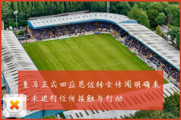 皇马正式回应恩佐转会传闻明确表示未进行任何接触与行动
