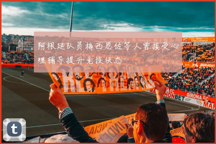阿根廷队员梅西恩佐等人曾接受心理辅导提升竞技状态