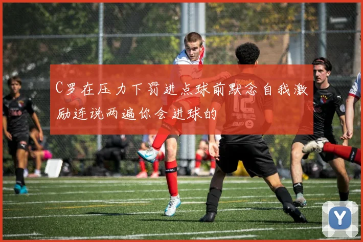 C罗在压力下罚进点球前默念自我激励连说两遍你会进球的