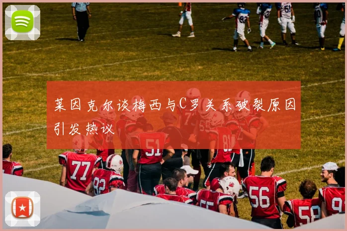 莱因克尔谈梅西与C罗关系破裂原因引发热议