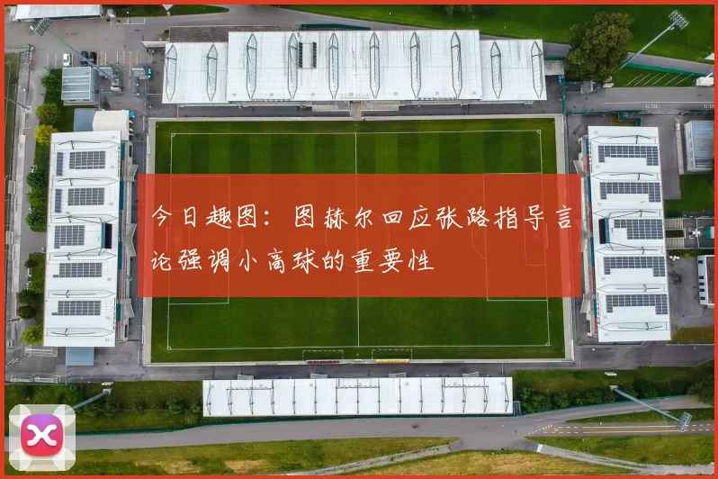今日趣图：图赫尔回应张路指导言论强调小高球的重要性