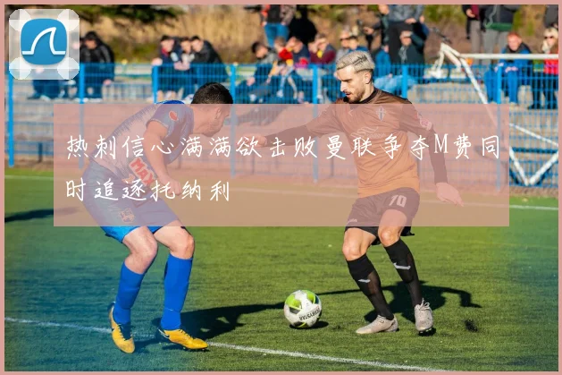 热刺信心满满欲击败曼联争夺M费同时追逐托纳利