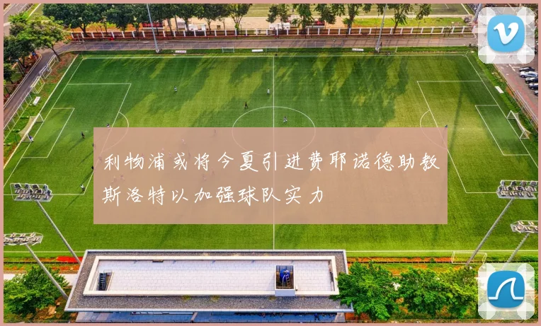 利物浦或将今夏引进费耶诺德助教斯洛特以加强球队实力