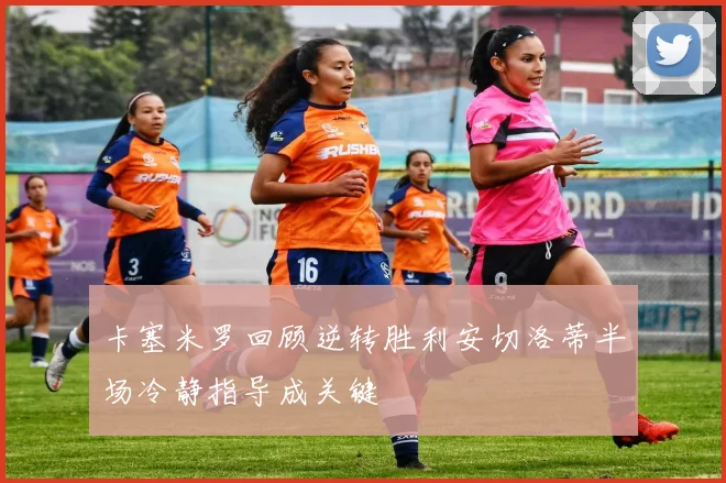 卡塞米罗回顾逆转胜利安切洛蒂半场冷静指导成关键