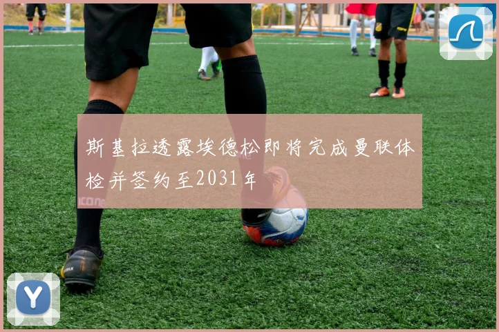 斯基拉透露埃德松即将完成曼联体检并签约至2031年