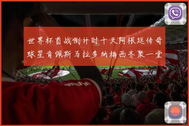 世界杯首战倒计时十天阿根廷传奇球星肯佩斯马拉多纳梅西齐聚一堂预热