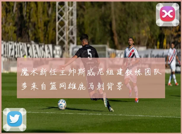 魔术新任主帅斯威尼组建教练团队多来自篮网雄鹿马刺背景